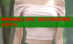 蜜桃视频能上传吗？轻松分享精彩瞬间必备平台