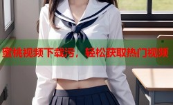 蜜桃视频下载污，轻松获取热门视频