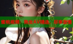 蜜桃视频：熟女AV精选，尽享激情
