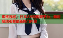蜜桃视频：日本AV短视频平台，随时随地观看最新热门内容