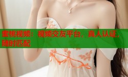 蜜桃视频：视频交友平台，真人认证，随时匹配