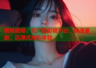 蜜桃视频：无广告影视平台，极速更新，沉浸式观影体验