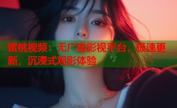 蜜桃视频：无广告影视平台，极速更新，沉浸式观影体验