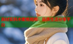真材实料水蜜桃视频：品质生活分享平台