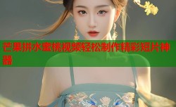 芒果拼水蜜桃视频轻松制作精彩短片神器