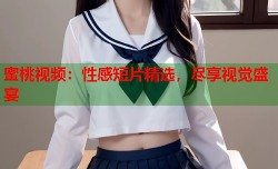 蜜桃视频：性感短片精选，尽享视觉盛宴