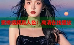 蜜桃视频真人色：高清在线播放