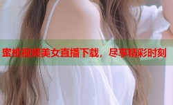 蜜桃视频美女直播下载，尽享精彩时刻