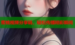 蜜桃视频分享码，轻松传播精彩瞬间