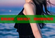 蜜桃视频：精彩短片，随时随地观看