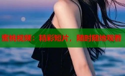 蜜桃视频：精彩短片，随时随地观看
