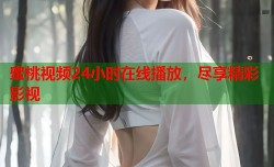 蜜桃视频24小时在线播放，尽享精彩影视