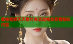 蜜桃视频天天看片高清流畅免费看精彩内容