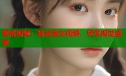 蜜桃视频：精选美女视频，尽享视觉盛宴
