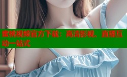 蜜桃视频官方下载：高清影视、直播互动一站式