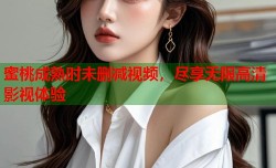 蜜桃成熟时未删减视频，尽享无限高清影视体验