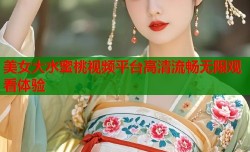 美女大水蜜桃视频平台高清流畅无限观看体验