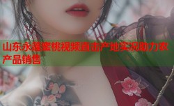 山东永莲蜜桃视频直击产地实况助力农产品销售