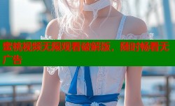 蜜桃视频无限观看破解版，随时畅看无广告