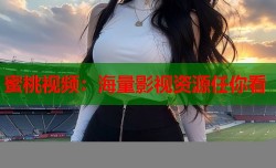 蜜桃视频：海量影视资源任你看