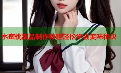 水蜜桃甜品制作教程轻松学会美味秘诀