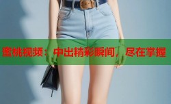 蜜桃视频：中出精彩瞬间，尽在掌握