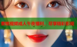 蜜桃视频成人午夜福利，尽享精彩影视