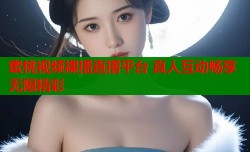 蜜桃视频裸播直播平台 真人互动畅享无限精彩