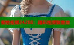 蜜桃视频24288：精彩视频聚集地