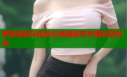 蜜桃视频深夜放松神器畅享专属私密时光