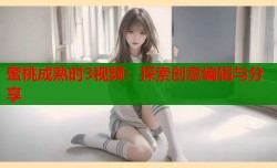 蜜桃成熟时3视频：探索创意编辑与分享