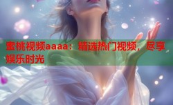 蜜桃视频aaaa：精选热门视频，尽享娱乐时光