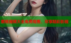 蜜桃视频大全免费观看，尽享精彩影视
