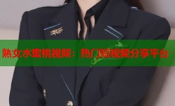 熟女水蜜桃视频：热门短视频分享平台