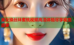 美女换丝袜蜜桃视频高清体验尽享视觉盛宴