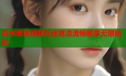 奶水蜜桃视频在线高清流畅畅享无限精彩