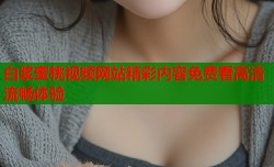 白浆蜜桃视频网站精彩内容免费看高清流畅体验