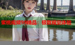 蜜桃视频99精品：极致视觉体验