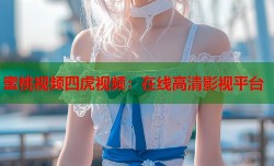 蜜桃视频四虎视频：在线高清影视平台