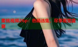 蜜桃视频26p：色精选集，尽享视觉盛宴