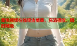 蜜桃视频在线观含羞草，高清播放，随时随地