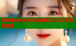 蜜桃视频在线美女直播精彩互动尽享视觉盛宴