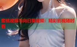 蜜桃视频与向日葵视频：精彩影视随时看