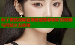 茄子蜜桃视频官网智能推荐精彩短视频与同城交友体验