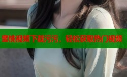 蜜桃视频下载污污，轻松获取热门视频