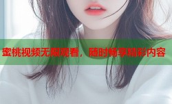 蜜桃视频无限观看，随时畅享精彩内容