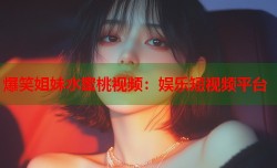 爆笑姐妹水蜜桃视频：娱乐短视频平台