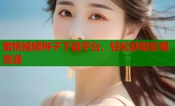 蜜桃视频种子下载平台，轻松获取影视资源