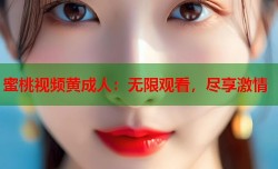蜜桃视频黄成人：无限观看，尽享激情