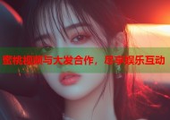 蜜桃视频与大发合作，尽享娱乐互动